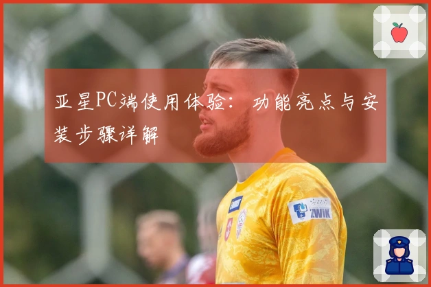 亚星PC端使用体验：功能亮点与安装步骤详解