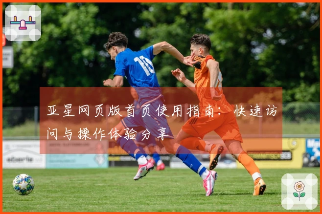 亚星网页版首页使用指南：快速访问与操作体验分享