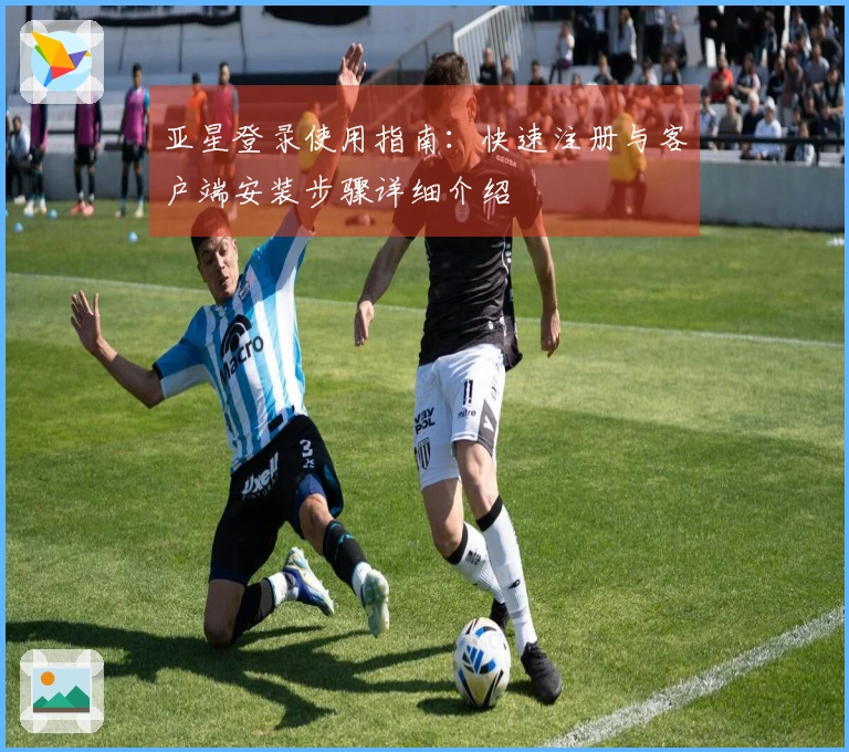 亚星登录使用指南：快速注册与客户端安装步骤详细介绍