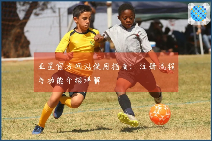 亚星官方网站使用指南：注册流程与功能介绍详解