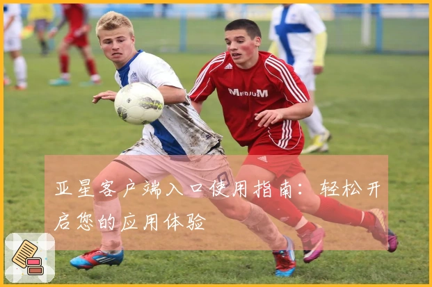 亚星客户端入口使用指南：轻松开启您的应用体验
