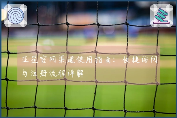 亚星官网渠道使用指南：快捷访问与注册流程详解