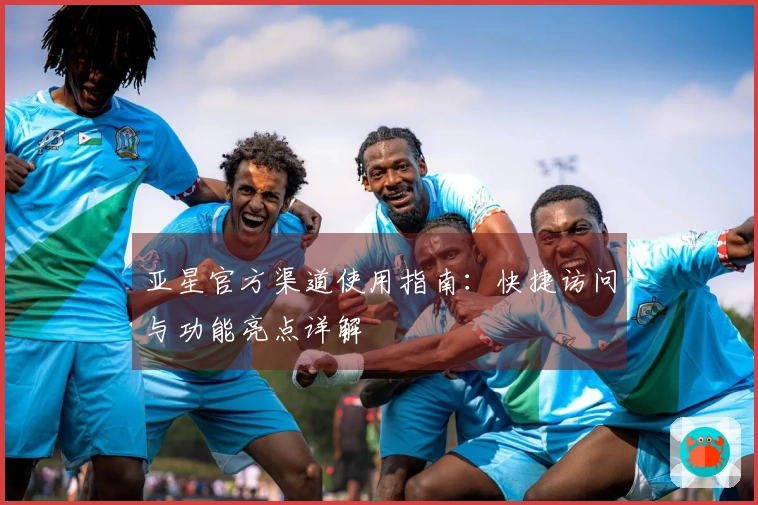 亚星官方渠道使用指南：快捷访问与功能亮点详解