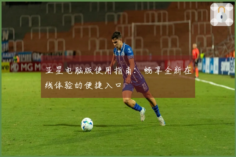 亚星电脑版使用指南：畅享全新在线体验的便捷入口