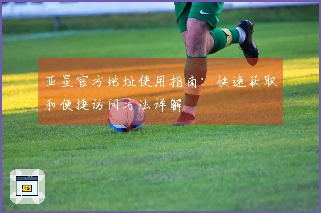 亚星官方地址使用指南：快速获取和便捷访问方法详解