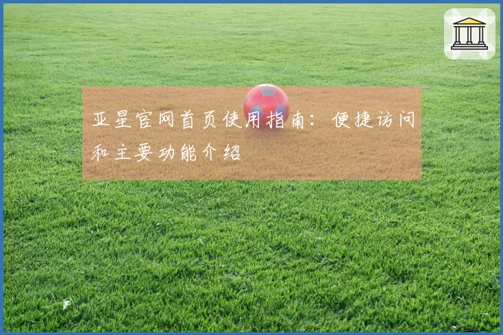 亚星官网首页使用指南：便捷访问和主要功能介绍
