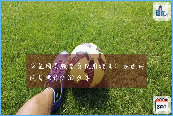 亚星网页版首页使用指南:快速访问与操作体验分享