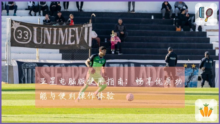 亚星电脑版使用指南：畅享优质功能与便利操作体验