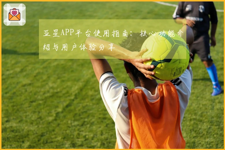 亚星APP平台使用指南：核心功能介绍与用户体验分享