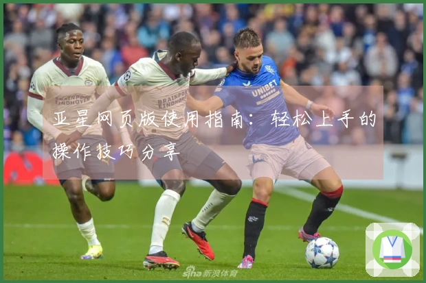 亚星网页版使用指南：轻松上手的操作技巧分享
