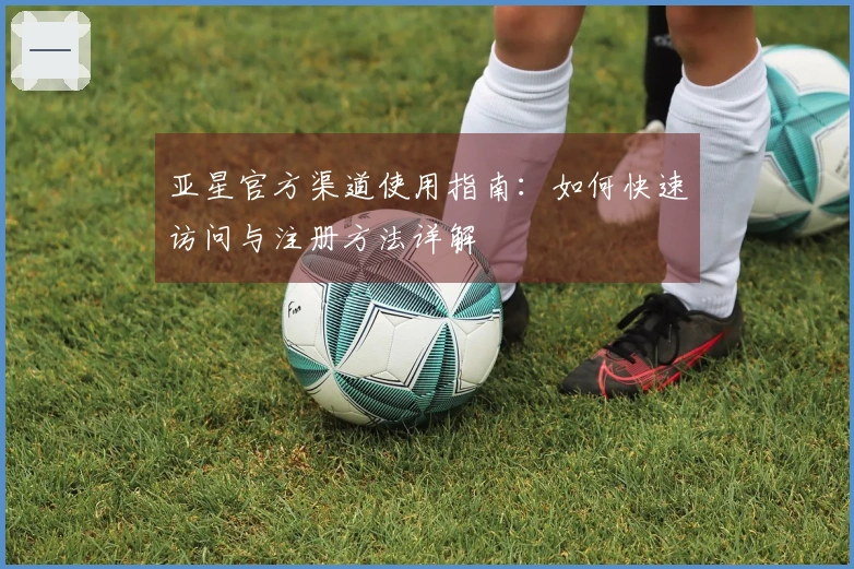 亚星官方渠道使用指南：如何快速访问与注册方法详解