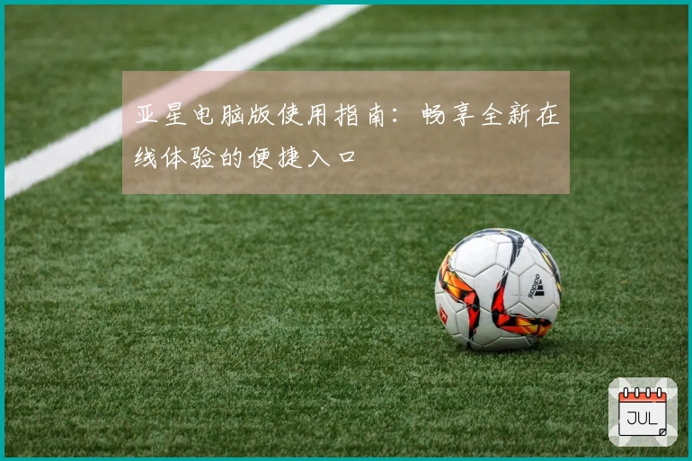 亚星电脑版使用指南：畅享全新在线体验的便捷入口