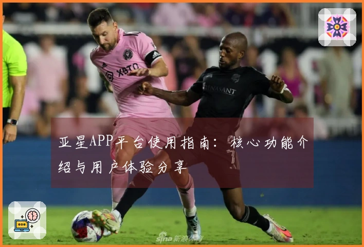 亚星APP平台使用指南：核心功能介绍与用户体验分享