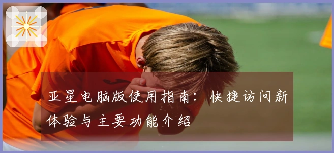 亚星电脑版使用指南：快捷访问新体验与主要功能介绍