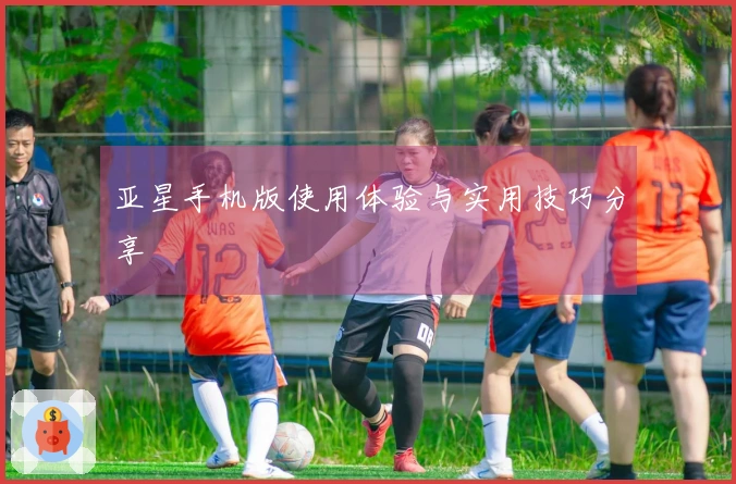 亚星手机版使用体验与实用技巧分享