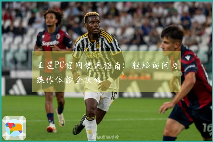 亚星PC官网使用指南：轻松访问与操作体验全攻略