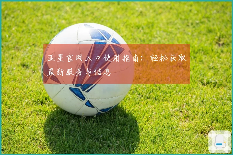 亚星官网入口使用指南：轻松获取最新服务与信息