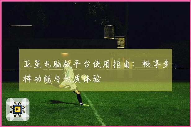 亚星电脑版平台使用指南：畅享多样功能与优质体验