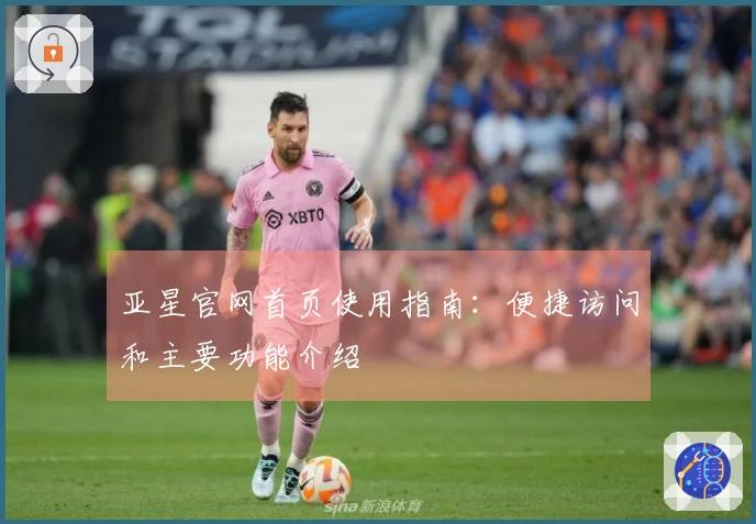 亚星官网首页使用指南：便捷访问和主要功能介绍