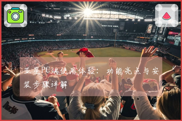 亚星PC端使用体验:功能亮点与安装步骤详解