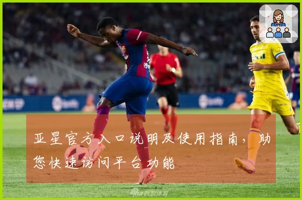 亚星官方入口说明及使用指南，助您快速访问平台功能