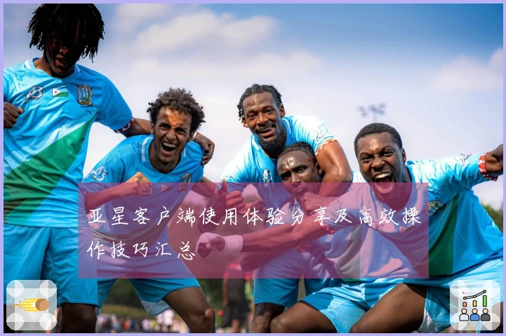 亚星客户端使用体验分享及高效操作技巧汇总