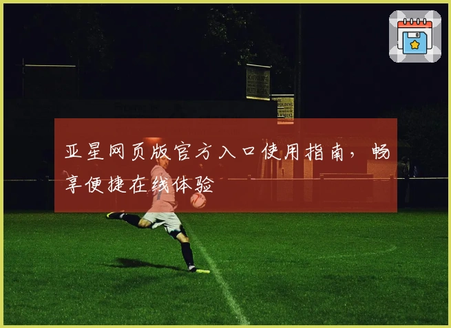 亚星网页版官方入口使用指南，畅享便捷在线体验